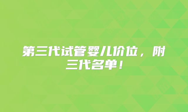 第三代试管婴儿价位,附三代名单!