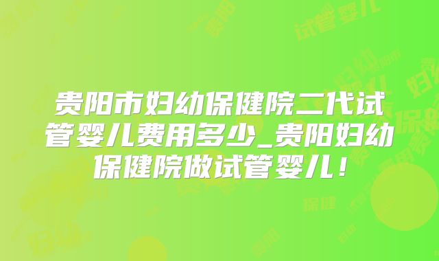 贵阳市妇幼保健院二代试管婴儿费用多少_贵阳妇幼保健院做试管婴儿！