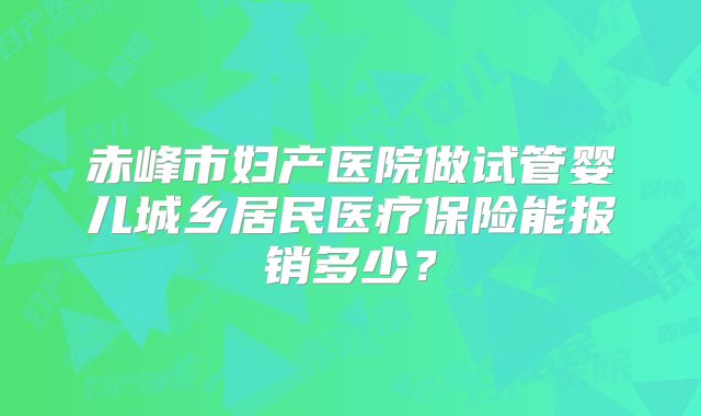 赤峰市妇产医院做试管婴儿城乡居民医疗保险能报销多少？
