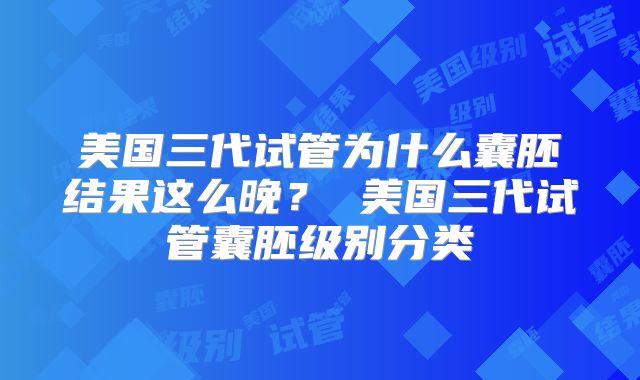 美国三代试管为什么囊胚结果这么晚？ 美国三代试管囊胚级别分类