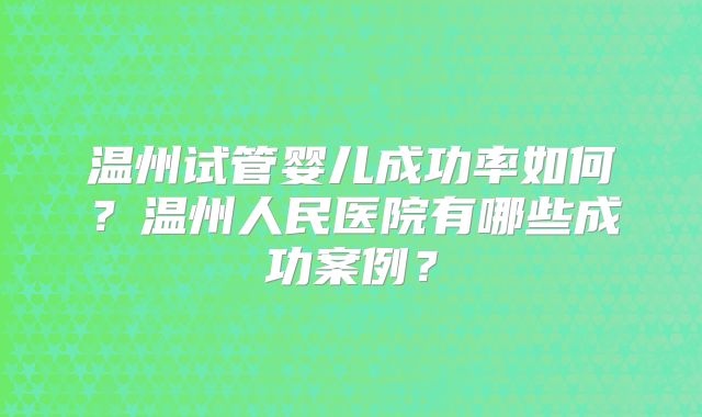 温州试管婴儿成功率如何？温州人民医院有哪些成功案例？