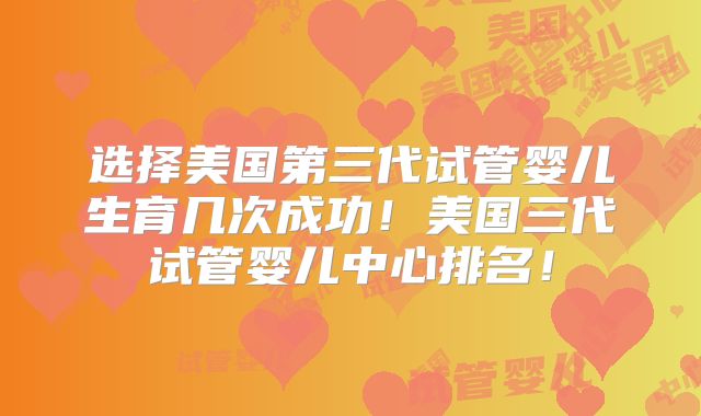 选择美国第三代试管婴儿生育几次成功！美国三代试管婴儿中心排名！