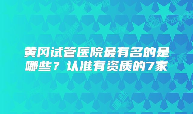 黄冈试管医院最有名的是哪些？认准有资质的7家
