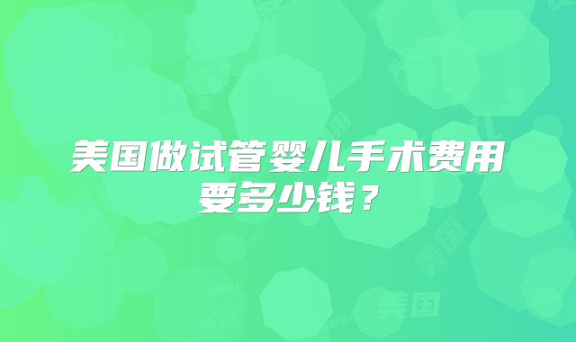 美国做试管婴儿手术费用要多少钱？