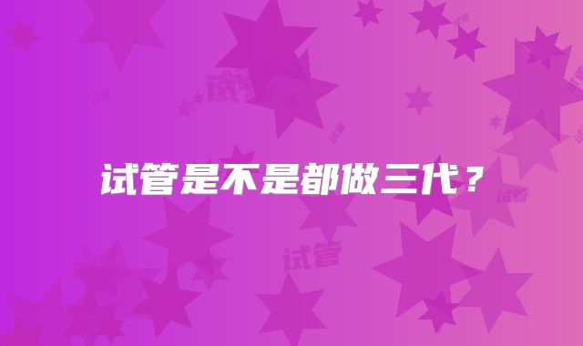 试管是不是都做三代？