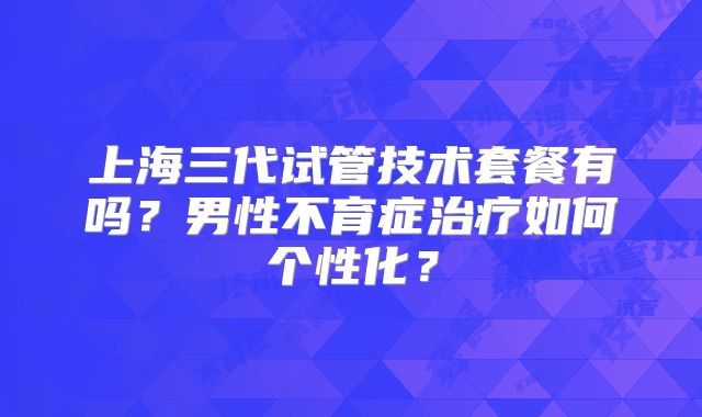 上海三代试管技术套餐有吗？男性不育症治疗如何个性化？