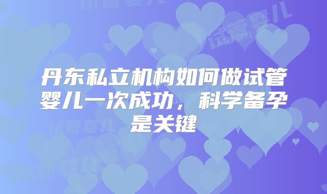 丹东私立机构如何做试管婴儿一次成功，科学备孕是关键
