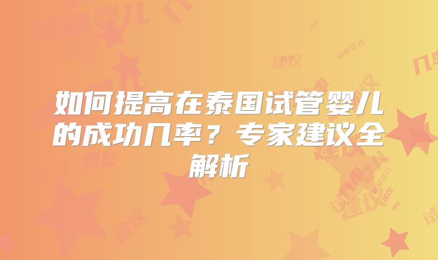 如何提高在泰国试管婴儿的成功几率?专家建议全解析