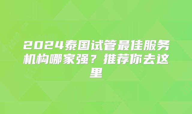 2024泰国试管最佳服务机构哪家强？推荐你去这里