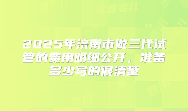 2025年济南市做三代试管的费用明细公开,准备多少写的很清楚