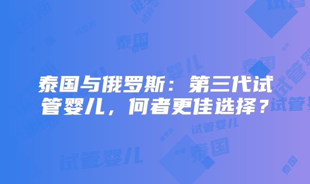 泰国与俄罗斯：第三代试管婴儿，何者更佳选择？