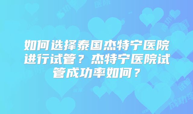 如何选择泰国杰特宁医院进行试管？杰特宁医院试管成功率如何？
