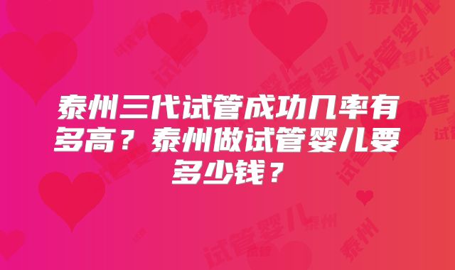 泰州三代试管成功几率有多高？泰州做试管婴儿要多少钱？