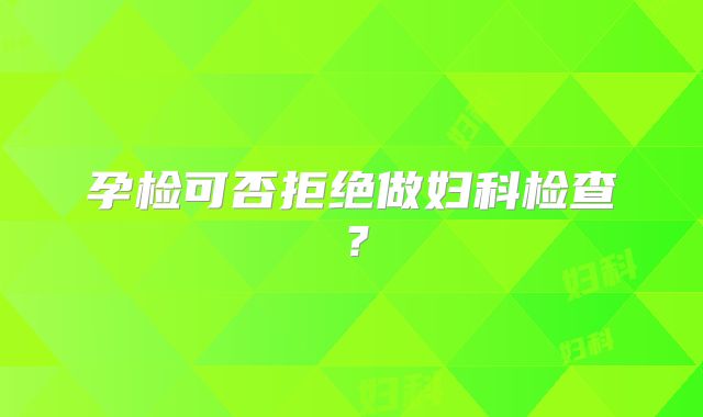 孕检可否拒绝做妇科检查？