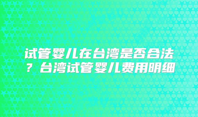 试管婴儿在台湾是否合法?台湾试管婴儿费用明细