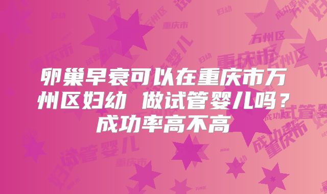 卵巢早衰可以在重庆市万州区妇幼 做试管婴儿吗？成功率高不高