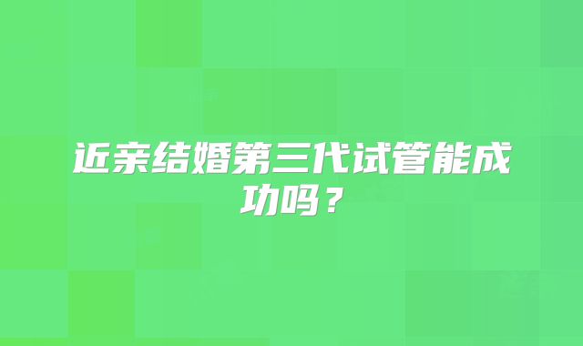 近亲结婚第三代试管能成功吗？