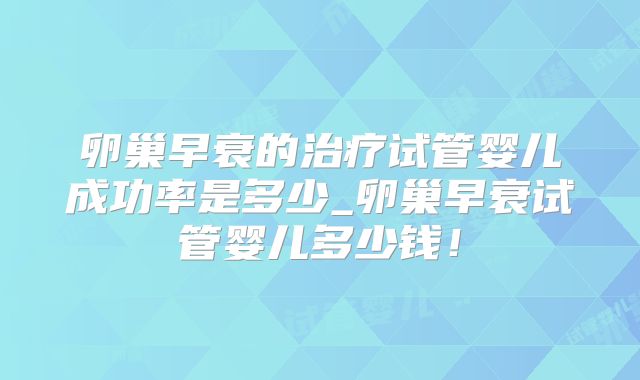 卵巢早衰的治疗试管婴儿成功率是多少_卵巢早衰试管婴儿多少钱！
