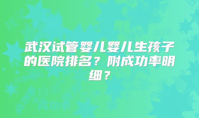 武汉试管婴儿婴儿生孩子的医院排名？附成功率明细？