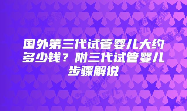 国外第三代试管婴儿大约多少钱?附三代试管婴儿步骤解说