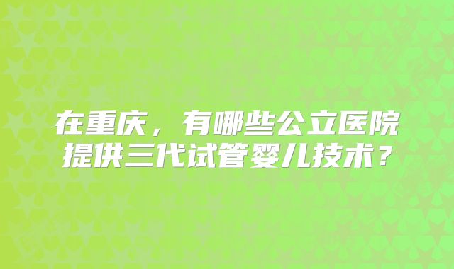 在重庆，有哪些公立医院提供三代试管婴儿技术？