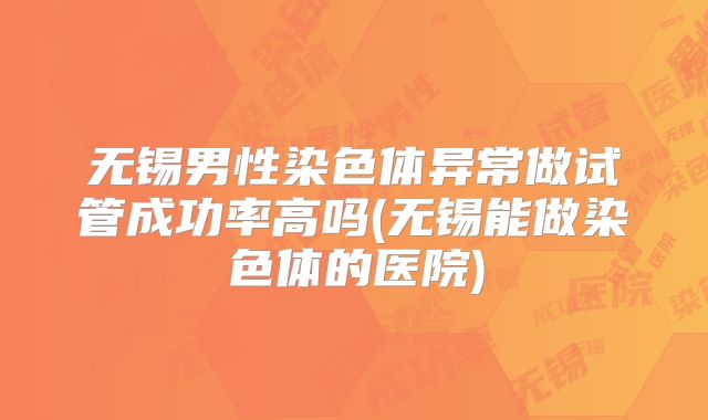 无锡男性染色体异常做试管成功率高吗(无锡能做染色体的医院)