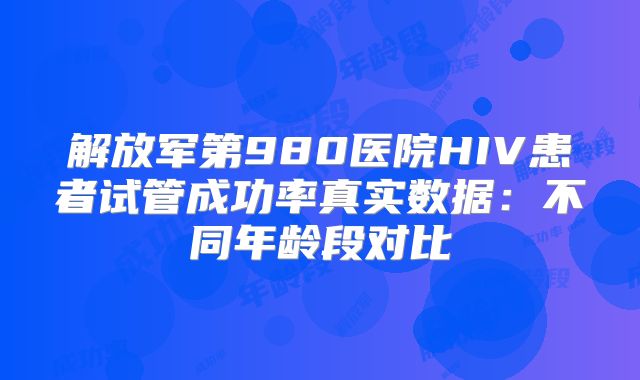 解放军第980医院HIV患者试管成功率真实数据：不同年龄段对比