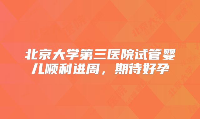 北京大学第三医院试管婴儿顺利进周，期待好孕