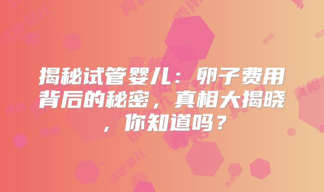 揭秘试管婴儿：卵子费用背后的秘密，真相大揭晓，你知道吗？