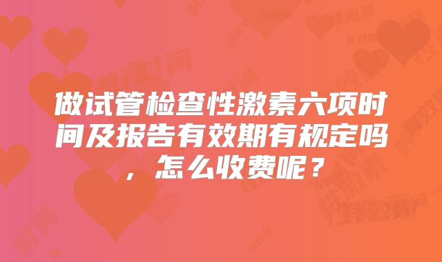 做试管检查性激素六项时间及报告有效期有规定吗，怎么收费呢？