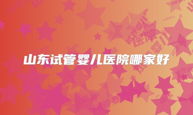 山东试管婴儿医院哪家好