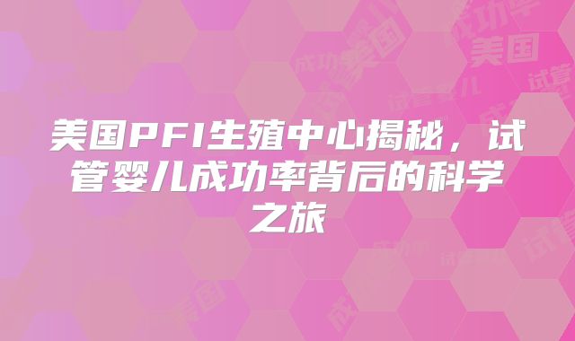 美国PFI生殖中心揭秘，试管婴儿成功率背后的科学之旅