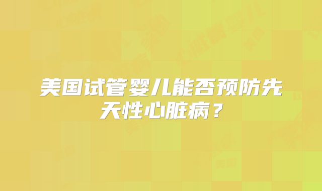 美国试管婴儿能否预防先天性心脏病?
