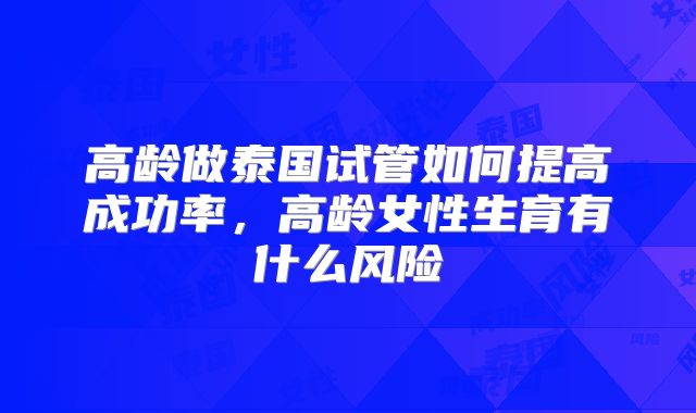 高龄做泰国试管如何提高成功率，高龄女性生育有什么风险