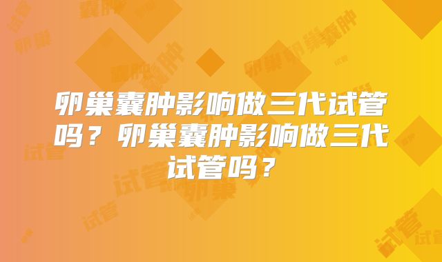 卵巢囊肿影响做三代试管吗？卵巢囊肿影响做三代试管吗？