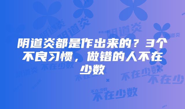 阴道炎都是作出来的？3个不良习惯，做错的人不在少数