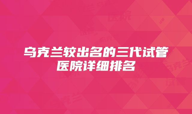 乌克兰较出名的三代试管医院详细排名
