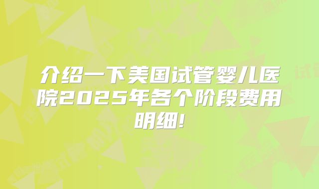 介绍一下美国试管婴儿医院2025年各个阶段费用明细!