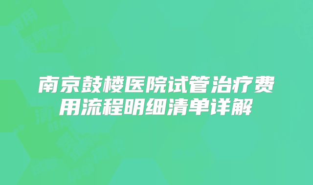 南京鼓楼医院试管治疗费用流程明细清单详解