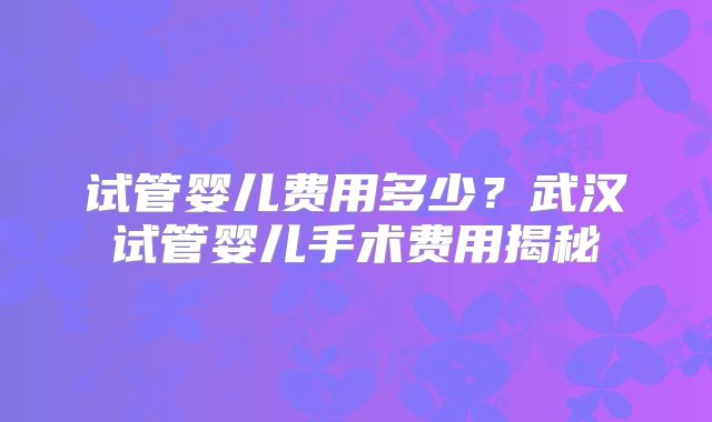 试管婴儿费用多少？武汉试管婴儿手术费用揭秘