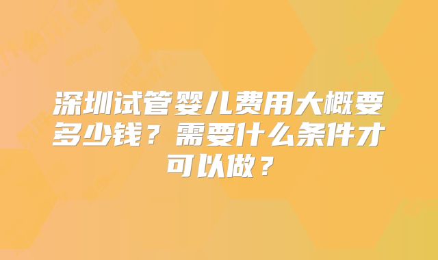 深圳试管婴儿费用大概要多少钱？需要什么条件才可以做？