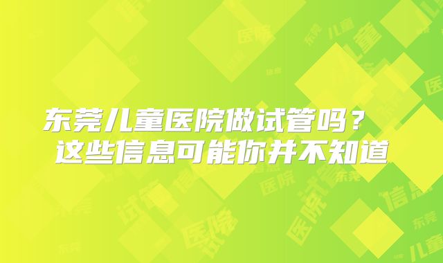 东莞儿童医院做试管吗？ 这些信息可能你并不知道