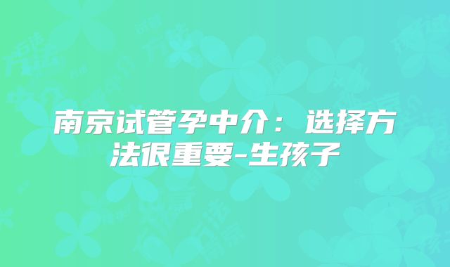 南京试管孕中介：选择方法很重要-生孩子