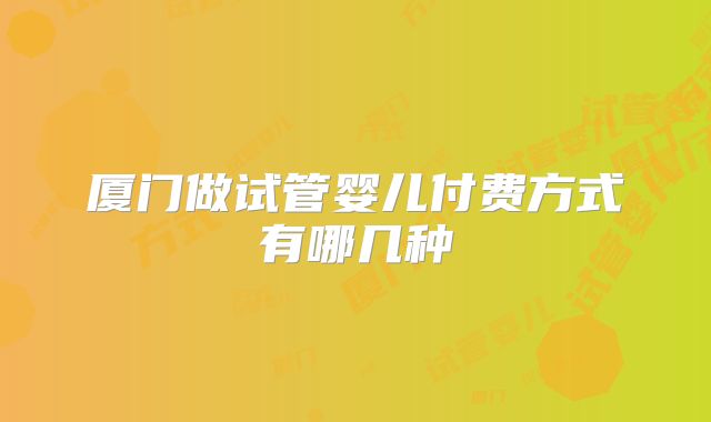 厦门做试管婴儿付费方式有哪几种