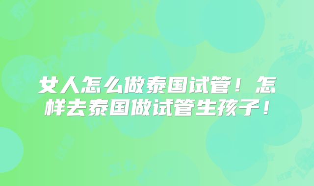 女人怎么做泰国试管！怎样去泰国做试管生孩子！