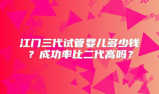 江门三代试管婴儿多少钱？成功率比二代高吗？