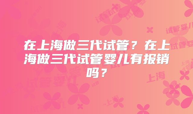 在上海做三代试管？在上海做三代试管婴儿有报销吗？