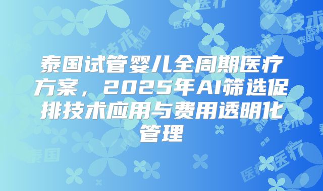 泰国试管婴儿全周期医疗方案，2025年AI筛选促排技术应用与费用透明化管理
