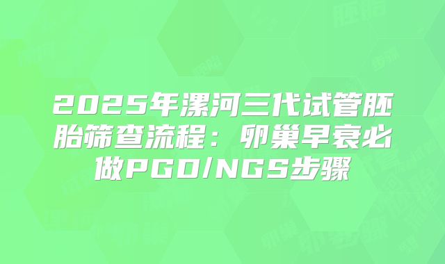 2025年漯河三代试管胚胎筛查流程：卵巢早衰必做PGD/NGS步骤