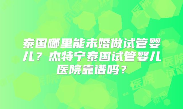 泰国哪里能未婚做试管婴儿?杰特宁泰国试管婴儿医院靠谱吗?